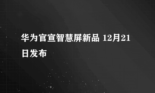 华为官宣智慧屏新品 12月21日发布