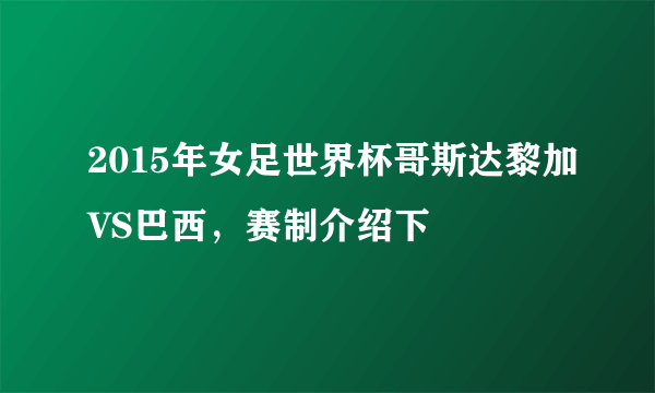 2015年女足世界杯哥斯达黎加VS巴西，赛制介绍下