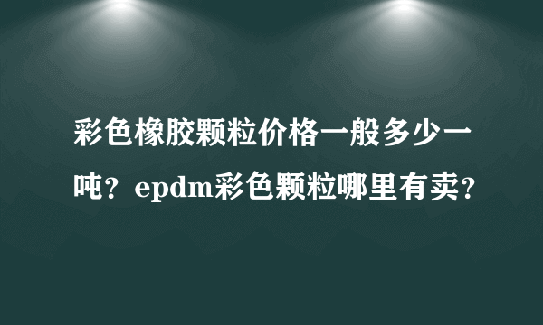 彩色橡胶颗粒价格一般多少一吨？epdm彩色颗粒哪里有卖？