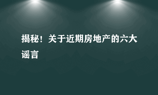 揭秘！关于近期房地产的六大谣言