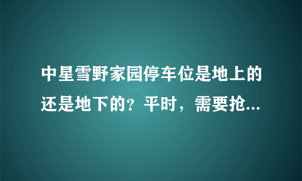 中星雪野家园停车位是地上的还是地下的？平时，需要抢车位吗？租车位多少钱？