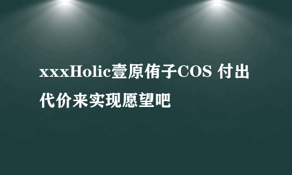 xxxHolic壹原侑子COS 付出代价来实现愿望吧