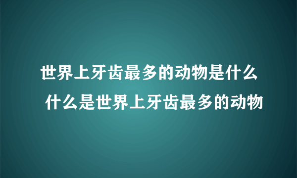 世界上牙齿最多的动物是什么 什么是世界上牙齿最多的动物