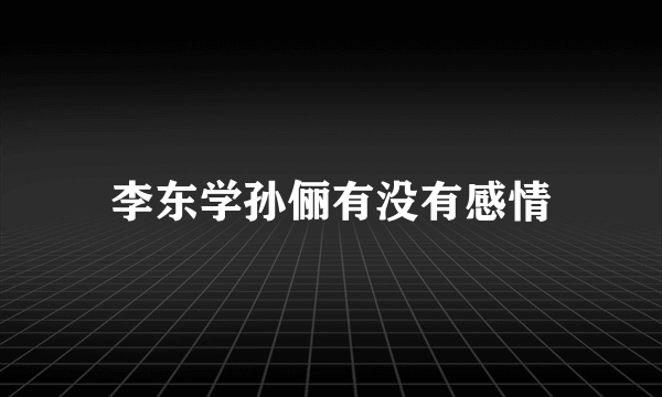 李东学孙俪有没有感情