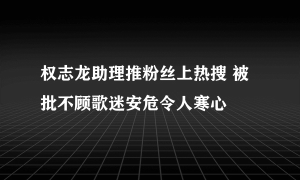 权志龙助理推粉丝上热搜 被批不顾歌迷安危令人寒心