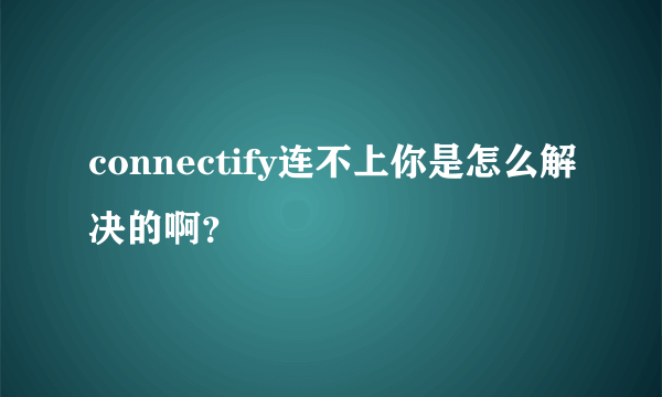 connectify连不上你是怎么解决的啊？