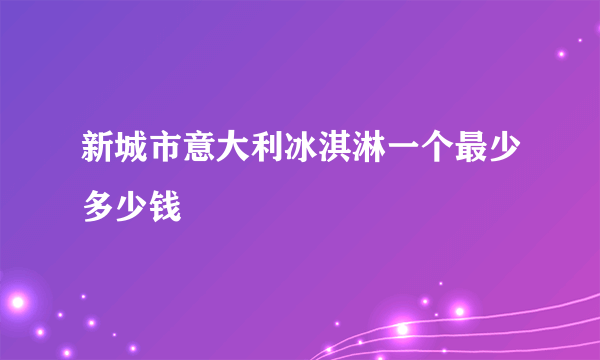 新城市意大利冰淇淋一个最少多少钱