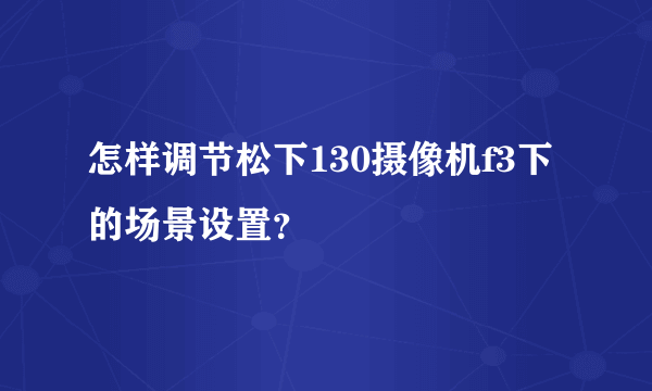 怎样调节松下130摄像机f3下的场景设置？