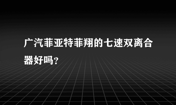 广汽菲亚特菲翔的七速双离合器好吗？