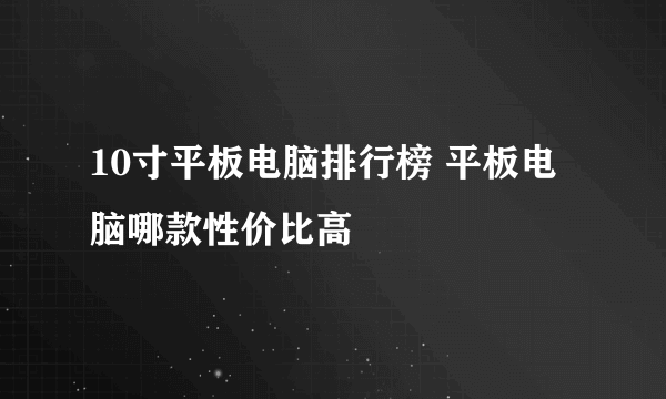 10寸平板电脑排行榜 平板电脑哪款性价比高