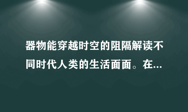 器物能穿越时空的阻隔解读不同时代人类的生活面面。在被遗弃的废品中，人类与垃圾之间有着相对固定的关联模式，甚至能追溯到人类群体的特质及其行为习惯。通过分析古人的垃圾并从中获取他们的社会关系与行为习惯，最终将这些文明碎片拼凑出一张社会历史图景，垃圾考古学便由此诞生。这说明（　　）①实践活动具有社会历史性特征②事物的变化发展总有规律可循③人的认识能够影响物质的属性④科学研究活动具有主动创造性。A.①②B. ③④C. ①③D. ②④