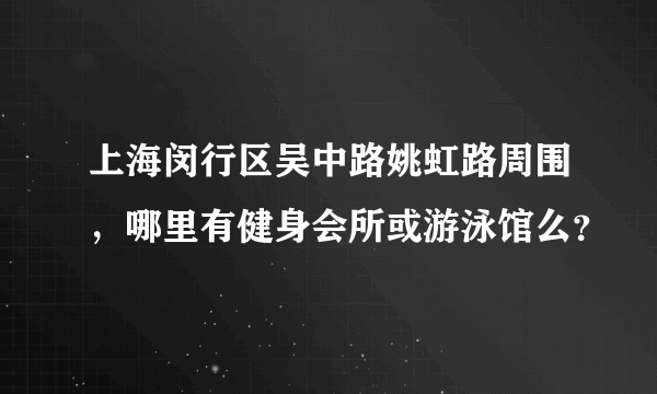 上海闵行区吴中路姚虹路周围，哪里有健身会所或游泳馆么？