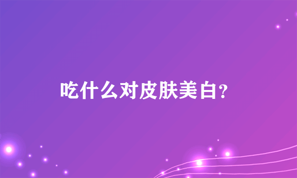 吃什么对皮肤美白？