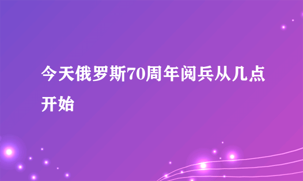 今天俄罗斯70周年阅兵从几点开始