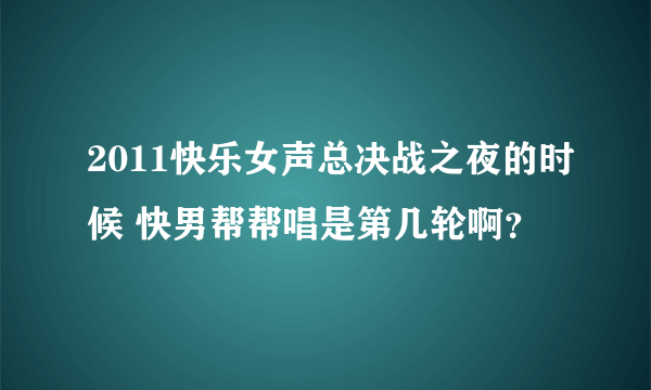 2011快乐女声总决战之夜的时候 快男帮帮唱是第几轮啊？