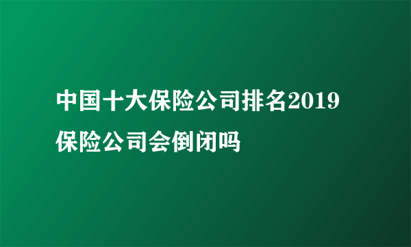 中国十大保险公司排名2019 保险公司会倒闭吗