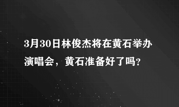 3月30日林俊杰将在黄石举办演唱会，黄石准备好了吗？