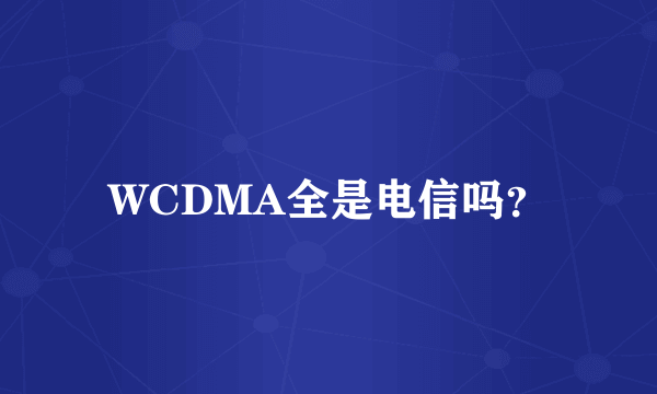 WCDMA全是电信吗？