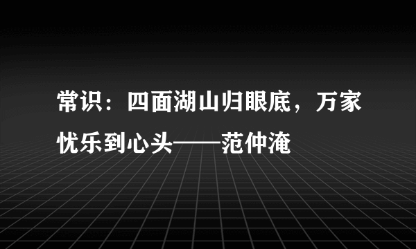 常识：四面湖山归眼底，万家忧乐到心头——范仲淹