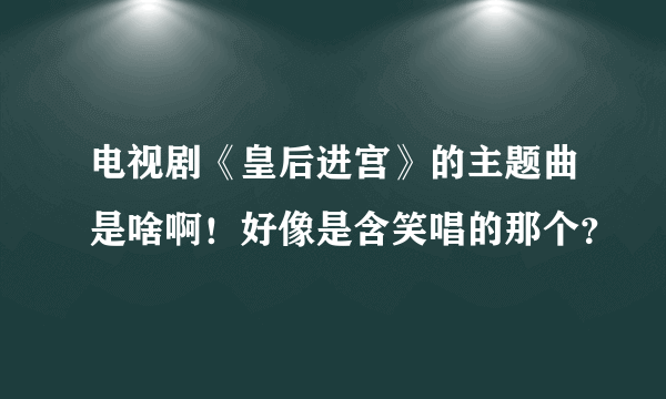 电视剧《皇后进宫》的主题曲是啥啊！好像是含笑唱的那个？