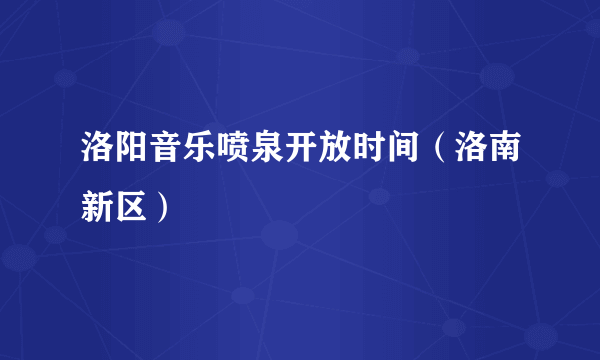 洛阳音乐喷泉开放时间（洛南新区）