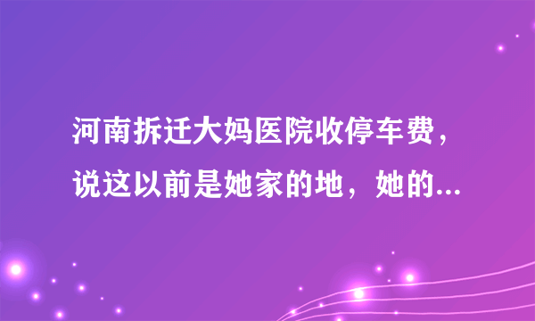 河南拆迁大妈医院收停车费，说这以前是她家的地，她的做法合理吗？