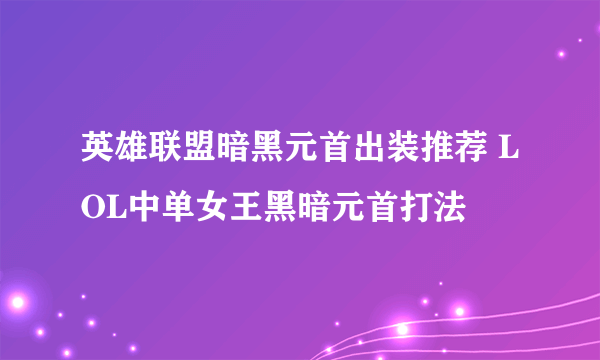 英雄联盟暗黑元首出装推荐 LOL中单女王黑暗元首打法