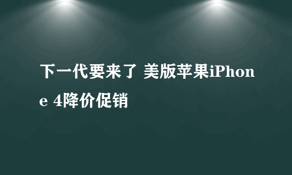 下一代要来了 美版苹果iPhone 4降价促销