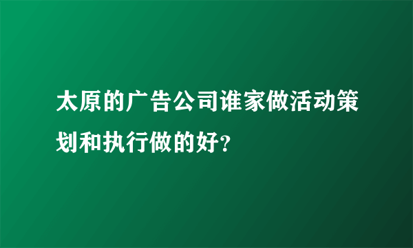 太原的广告公司谁家做活动策划和执行做的好？