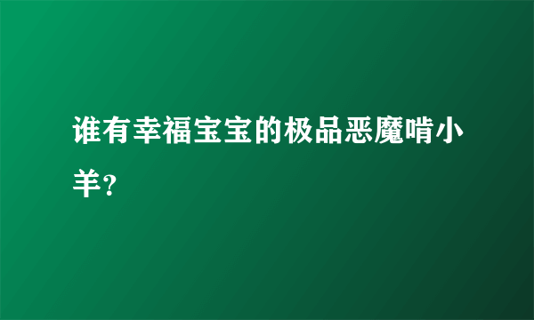 谁有幸福宝宝的极品恶魔啃小羊？