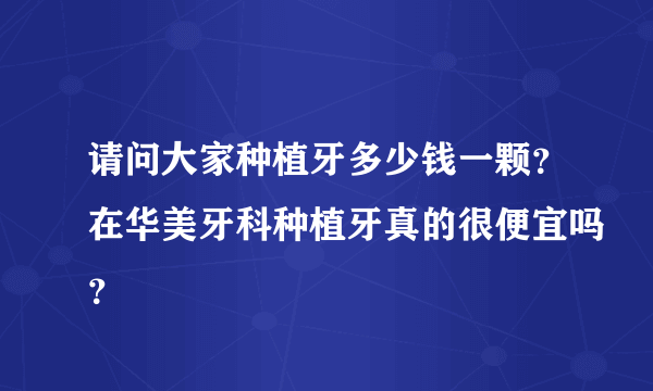 请问大家种植牙多少钱一颗？在华美牙科种植牙真的很便宜吗？
