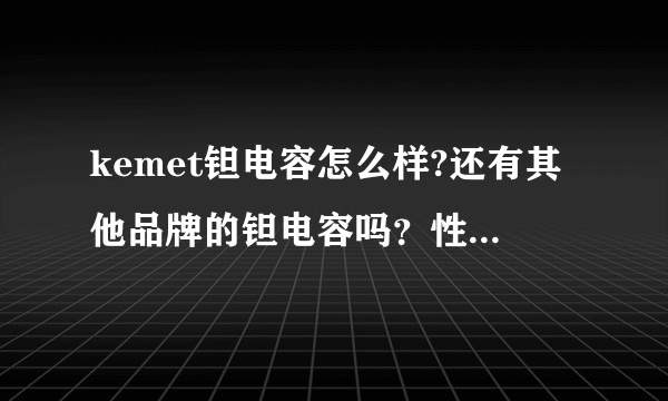 kemet钽电容怎么样?还有其他品牌的钽电容吗？性能怎么样？