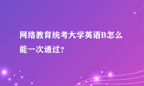 网络教育统考大学英语B怎么能一次通过？