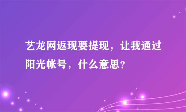 艺龙网返现要提现，让我通过阳光帐号，什么意思？