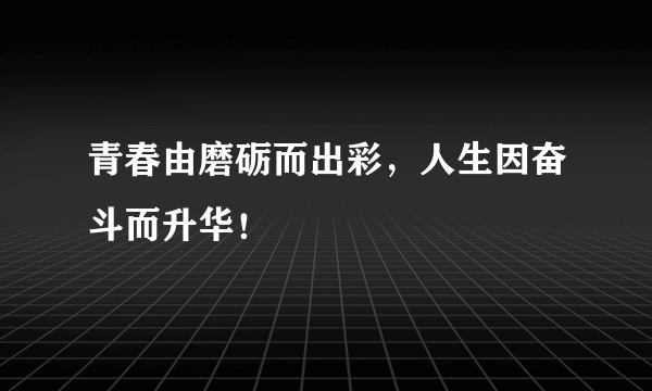 青春由磨砺而出彩，人生因奋斗而升华！