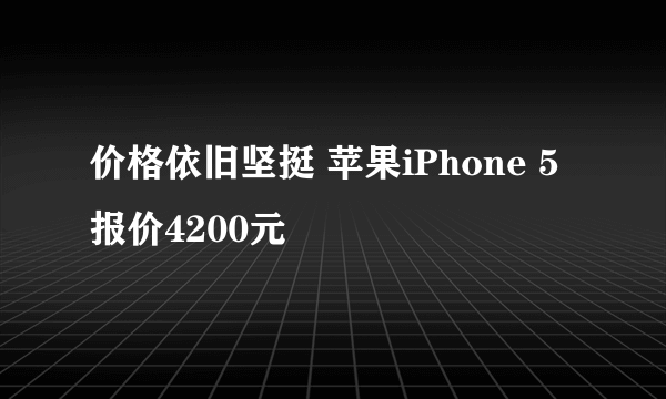 价格依旧坚挺 苹果iPhone 5报价4200元