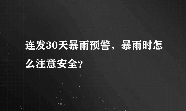 连发30天暴雨预警，暴雨时怎么注意安全？