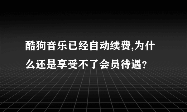 酷狗音乐已经自动续费,为什么还是享受不了会员待遇？