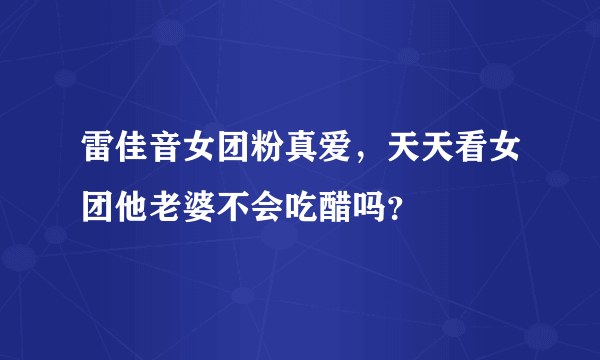 雷佳音女团粉真爱，天天看女团他老婆不会吃醋吗？