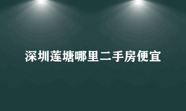 深圳莲塘哪里二手房便宜