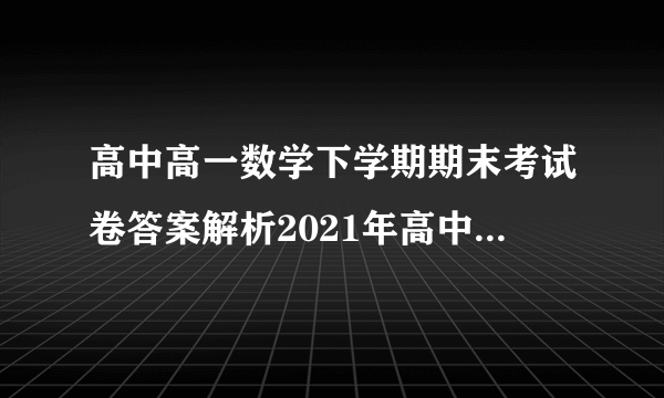 高中高一数学下学期期末考试卷答案解析2021年高中高一数学下学期期末考试卷答案解析[]为了协助考生们了解高中学习信息,查字典数学网分享了2021年高中高一数学下学期期末考试卷答案解析,供您参考!