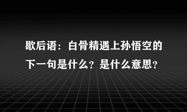 歇后语：白骨精遇上孙悟空的下一句是什么？是什么意思？