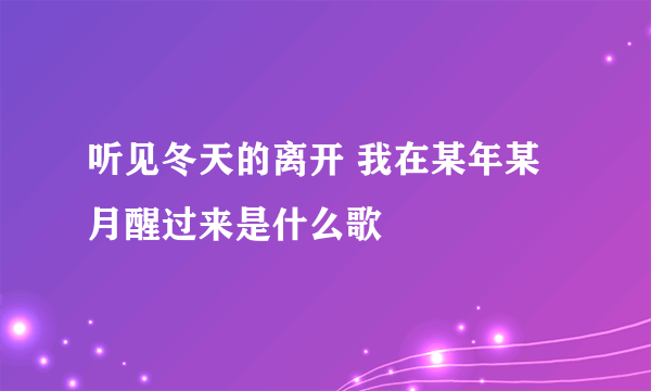 听见冬天的离开 我在某年某月醒过来是什么歌