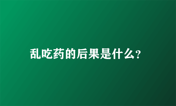 乱吃药的后果是什么？