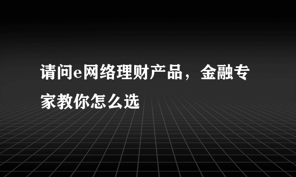 请问e网络理财产品，金融专家教你怎么选