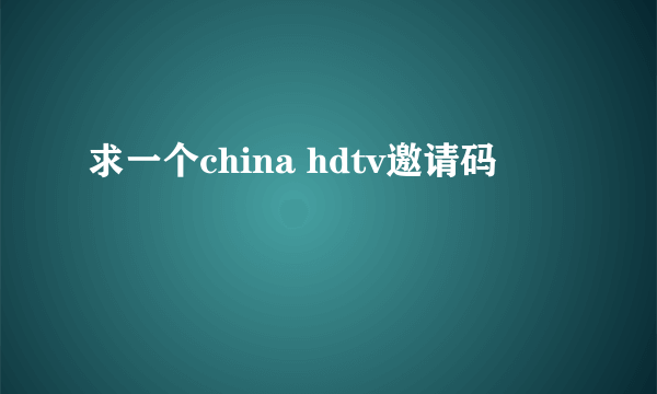 求一个china hdtv邀请码