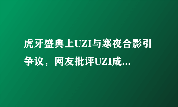 虎牙盛典上UZI与寒夜合影引争议，网友批评UZI成《英雄联盟》之耻，对此你怎么看？