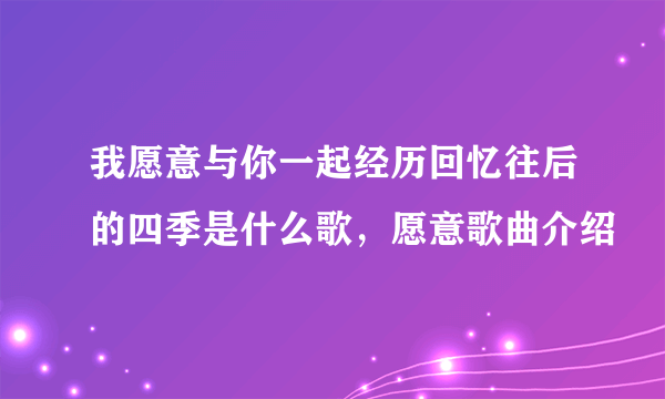 我愿意与你一起经历回忆往后的四季是什么歌，愿意歌曲介绍