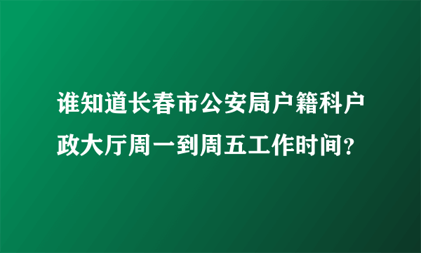 谁知道长春市公安局户籍科户政大厅周一到周五工作时间？