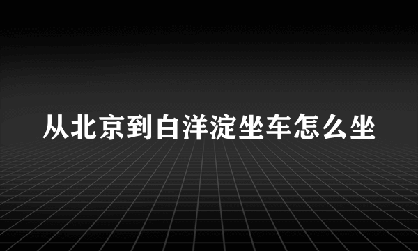 从北京到白洋淀坐车怎么坐